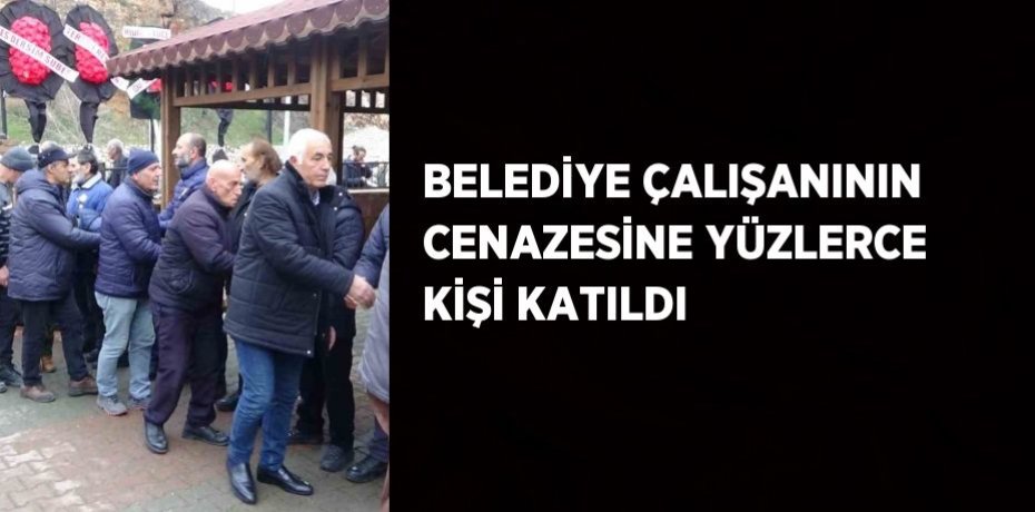BELEDİYE ÇALIŞANININ CENAZESİNE YÜZLERCE KİŞİ KATILDI