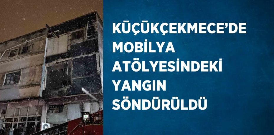 KÜÇÜKÇEKMECE’DE MOBİLYA ATÖLYESİNDEKİ YANGIN SÖNDÜRÜLDÜ