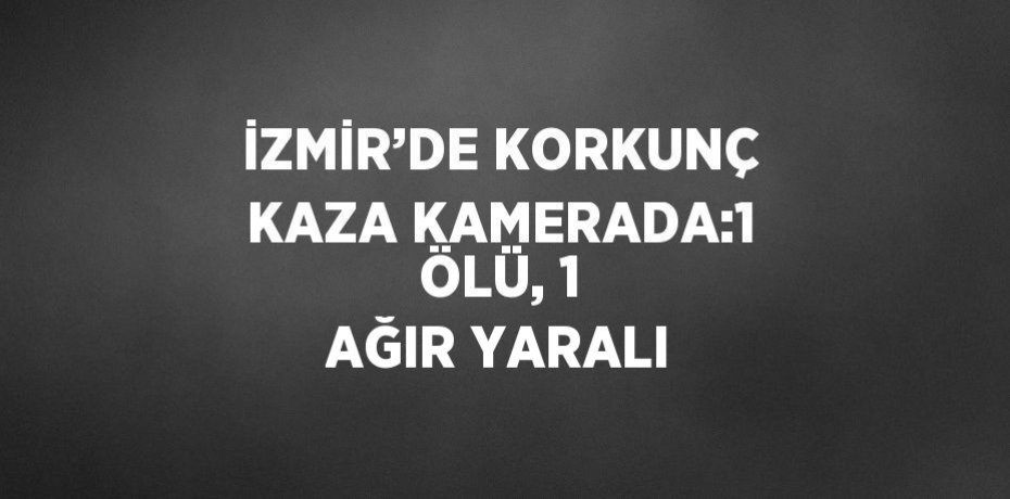 İZMİR’DE KORKUNÇ KAZA KAMERADA:1 ÖLÜ, 1 AĞIR YARALI