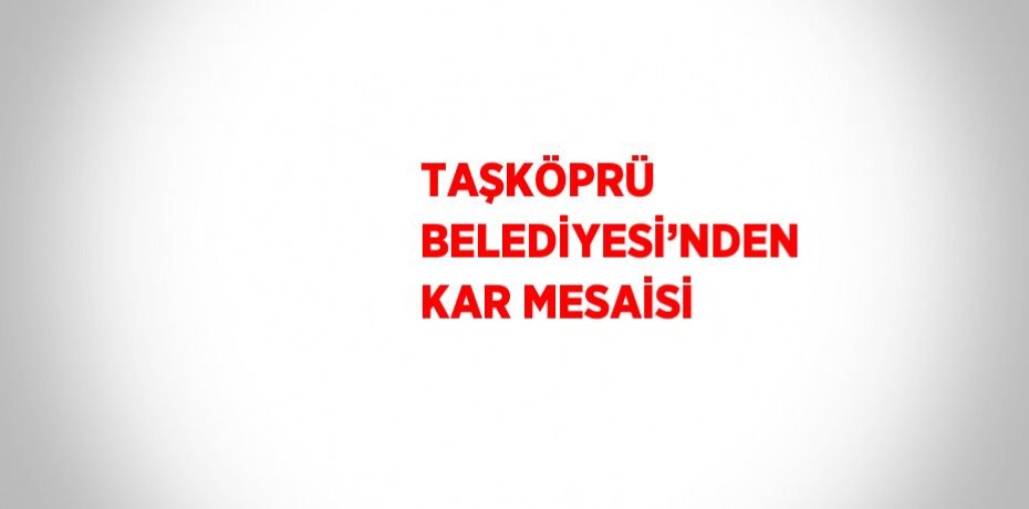 TAŞKÖPRÜ BELEDİYESİ’NDEN KAR MESAİSİ