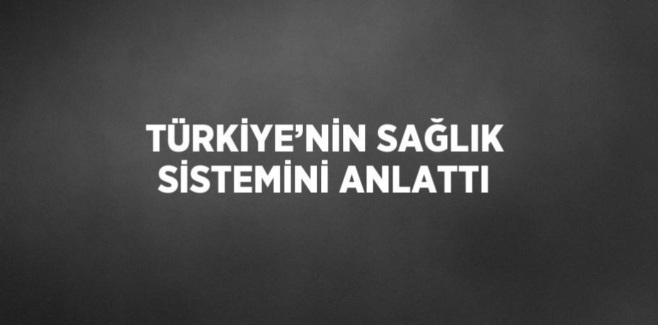 TÜRKİYE’NİN SAĞLIK SİSTEMİNİ ANLATTI