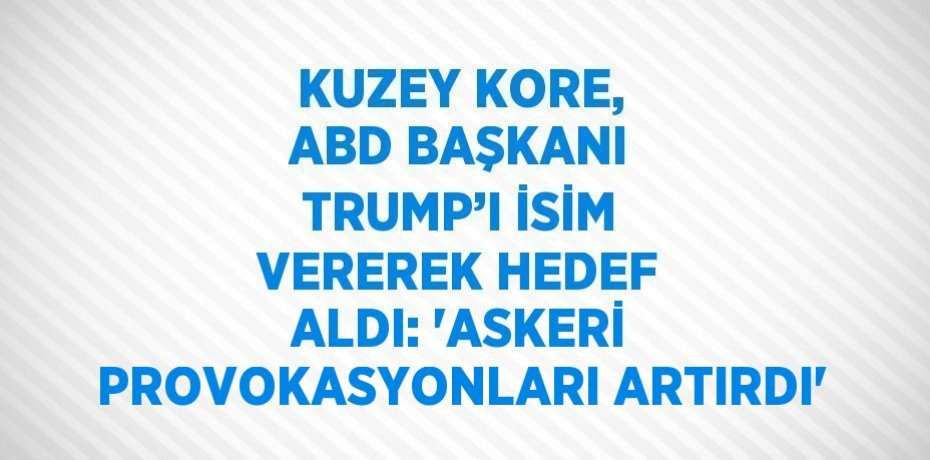 KUZEY KORE, ABD BAŞKANI TRUMP’I İSİM VEREREK HEDEF ALDI: 'ASKERİ PROVOKASYONLARI ARTIRDI'