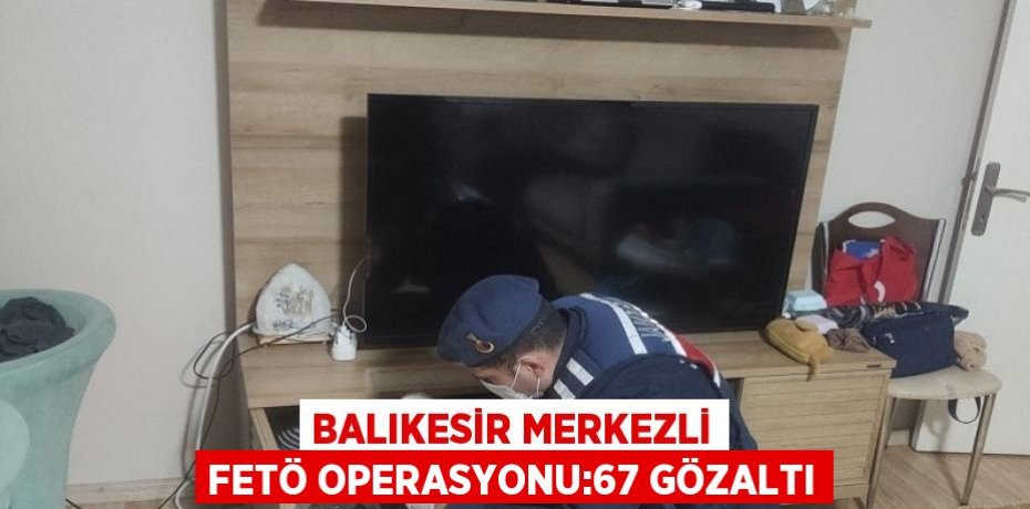BALIKESİR MERKEZLİ FETÖ OPERASYONU:67 GÖZALTI