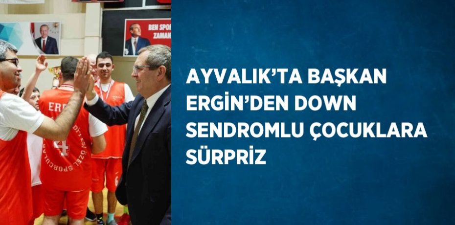 AYVALIK’TA BAŞKAN ERGİN’DEN DOWN SENDROMLU ÇOCUKLARA SÜRPRİZ