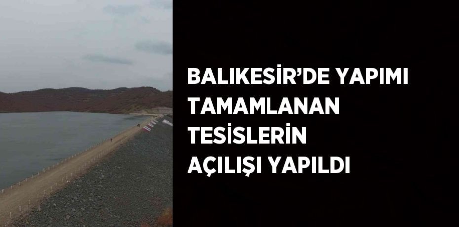 BALIKESİR’DE YAPIMI TAMAMLANAN TESİSLERİN AÇILIŞI YAPILDI