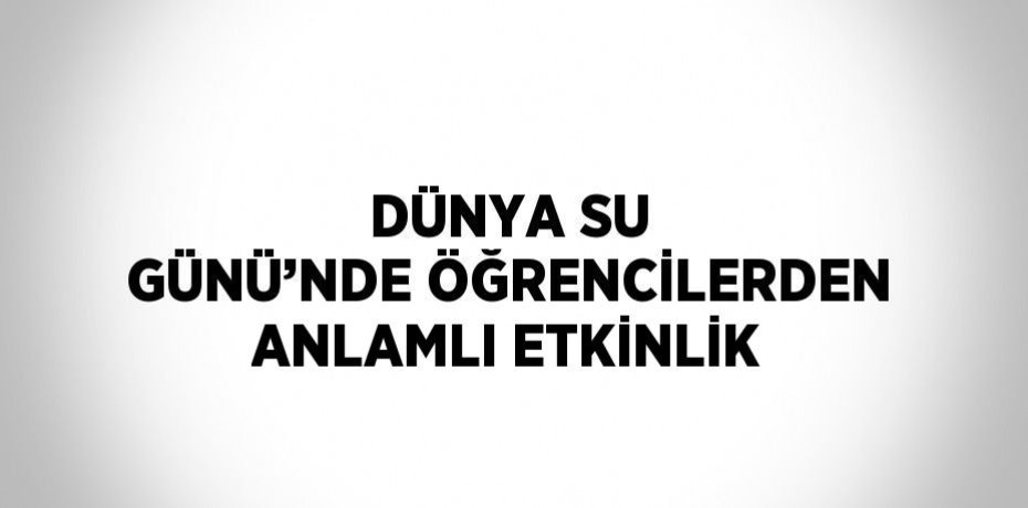 DÜNYA SU GÜNÜ’NDE ÖĞRENCİLERDEN ANLAMLI ETKİNLİK