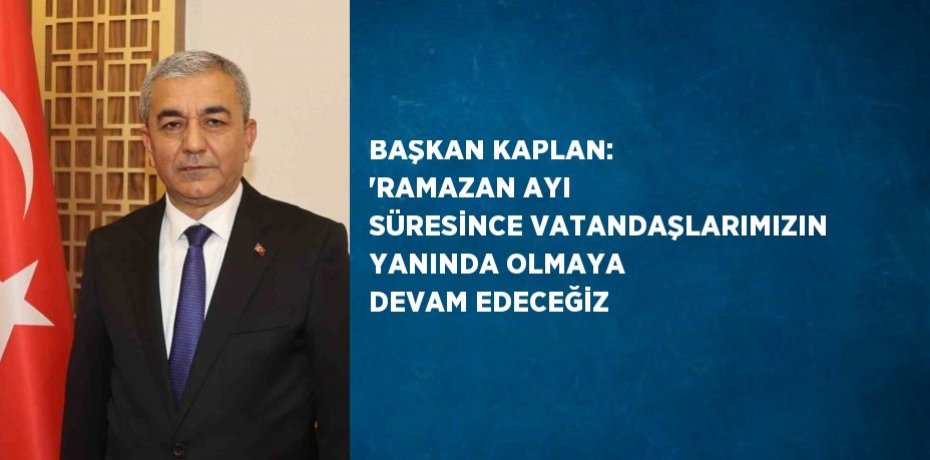 BAŞKAN KAPLAN: 'RAMAZAN AYI SÜRESİNCE VATANDAŞLARIMIZIN YANINDA OLMAYA DEVAM EDECEĞİZ