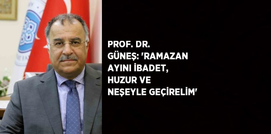PROF. DR. GÜNEŞ: 'RAMAZAN AYINI İBADET, HUZUR VE NEŞEYLE GEÇİRELİM'