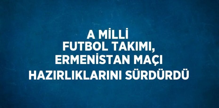 A MİLLİ FUTBOL TAKIMI, ERMENİSTAN MAÇI HAZIRLIKLARINI SÜRDÜRDÜ