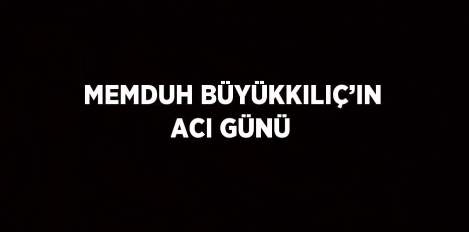 MEMDUH BÜYÜKKILIÇ’IN ACI GÜNÜ