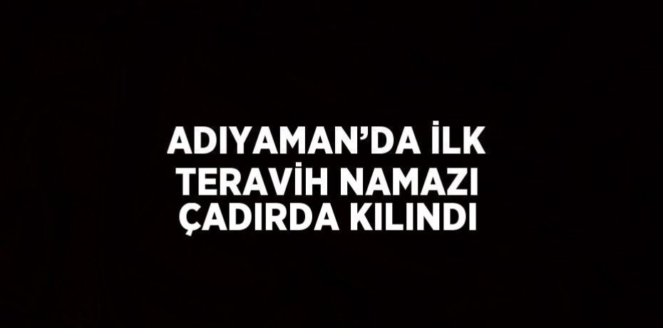 ADIYAMAN’DA İLK TERAVİH NAMAZI ÇADIRDA KILINDI