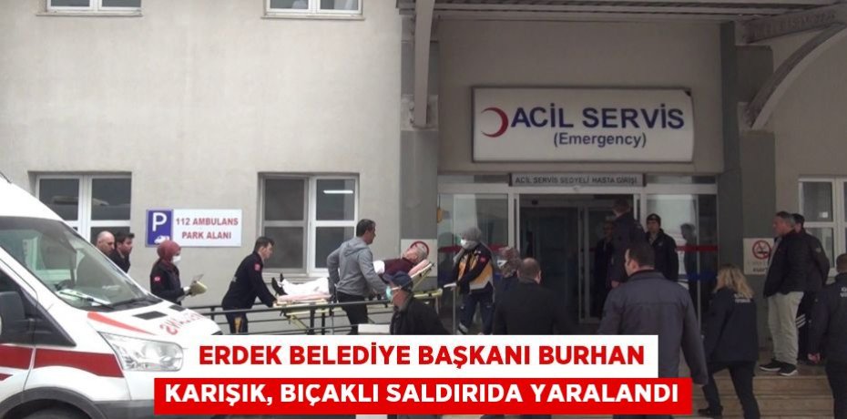 Erdek Belediye Başkanı Burhan Karışık, bıçaklı saldırıda yaralandı