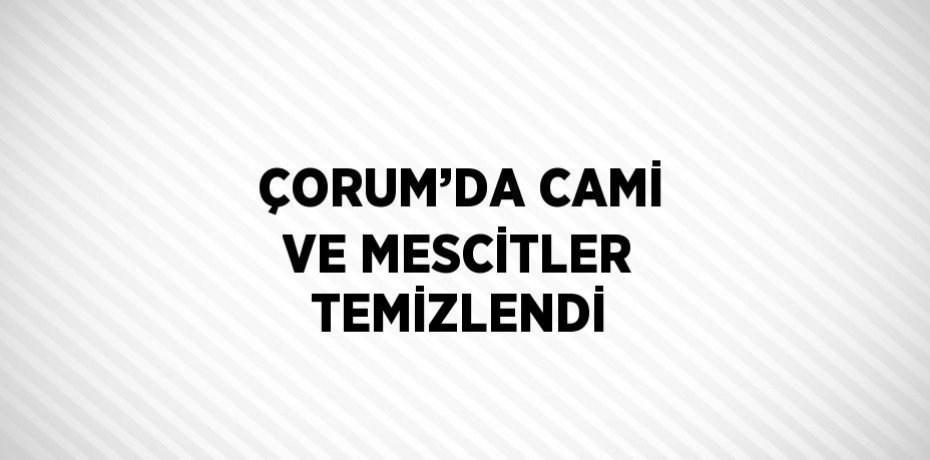 ÇORUM’DA CAMİ VE MESCİTLER TEMİZLENDİ