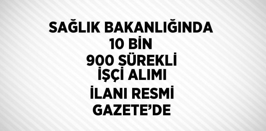 SAĞLIK BAKANLIĞINDA 10 BİN 900 SÜREKLİ İŞÇİ ALIMI İLANI RESMİ GAZETE’DE