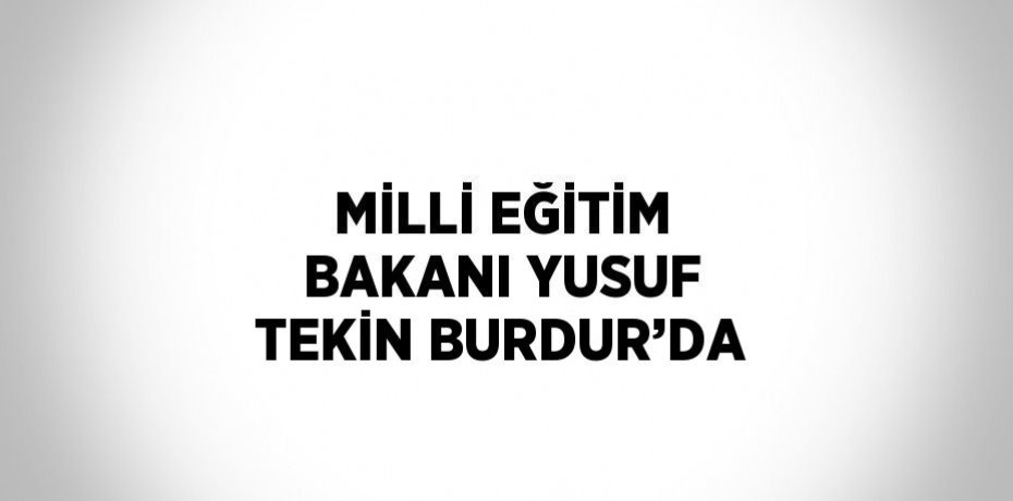 MİLLİ EĞİTİM BAKANI YUSUF TEKİN BURDUR’DA