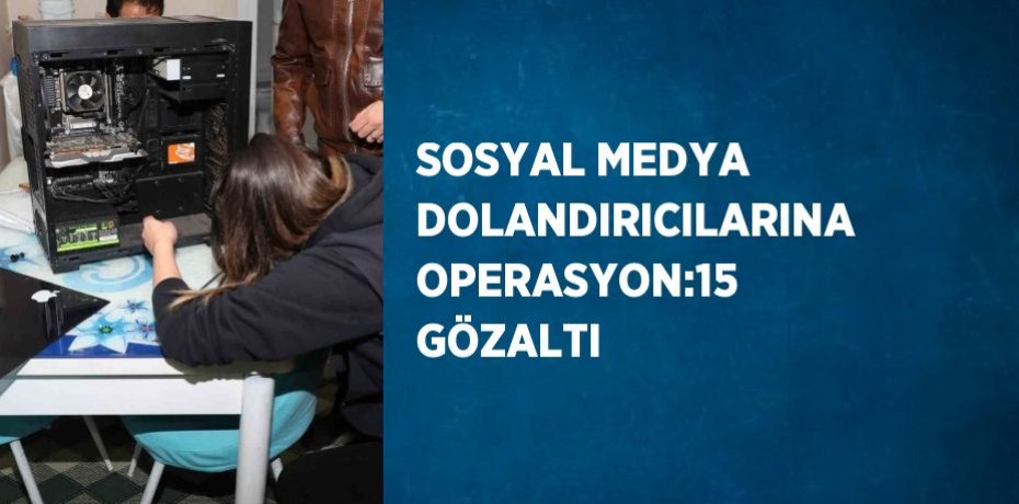 SOSYAL MEDYA DOLANDIRICILARINA OPERASYON:15 GÖZALTI