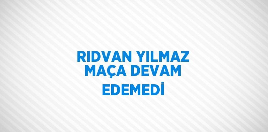 RIDVAN YILMAZ MAÇA DEVAM EDEMEDİ