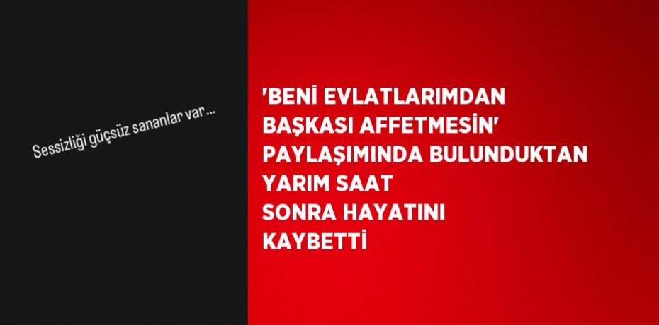 'BENİ EVLATLARIMDAN BAŞKASI AFFETMESİN' PAYLAŞIMINDA BULUNDUKTAN YARIM SAAT SONRA HAYATINI KAYBETTİ