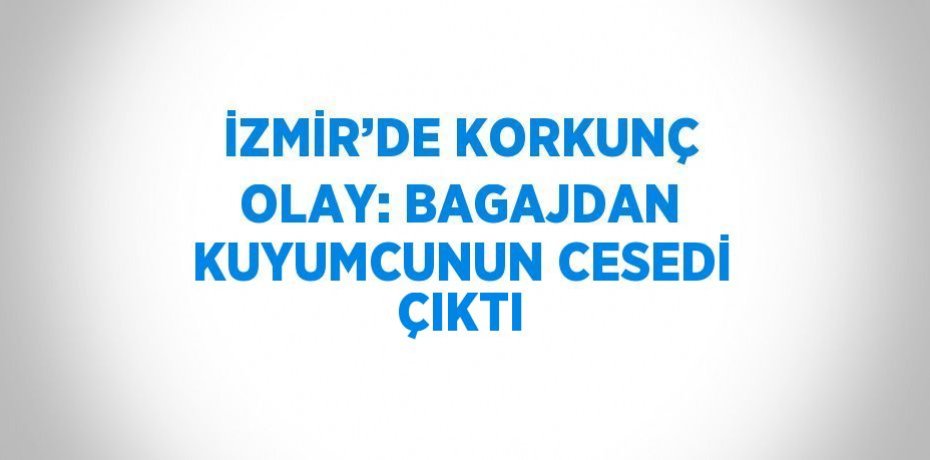 İZMİR’DE KORKUNÇ OLAY: BAGAJDAN KUYUMCUNUN CESEDİ ÇIKTI