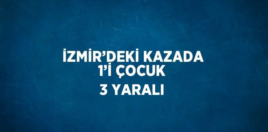 İZMİR’DEKİ KAZADA 1’İ ÇOCUK 3 YARALI