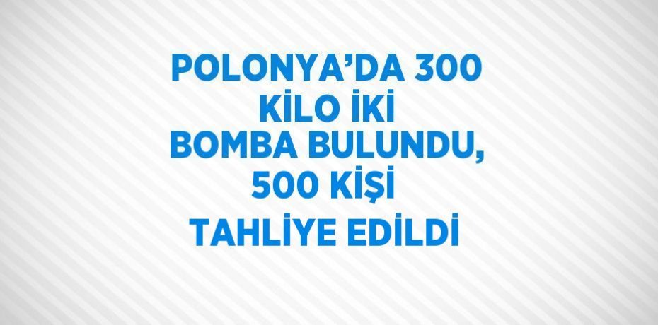 POLONYA’DA 300 KİLO İKİ BOMBA BULUNDU, 500 KİŞİ TAHLİYE EDİLDİ