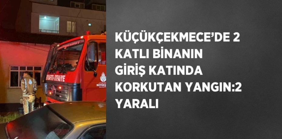 KÜÇÜKÇEKMECE’DE 2 KATLI BİNANIN GİRİŞ KATINDA KORKUTAN YANGIN:2 YARALI