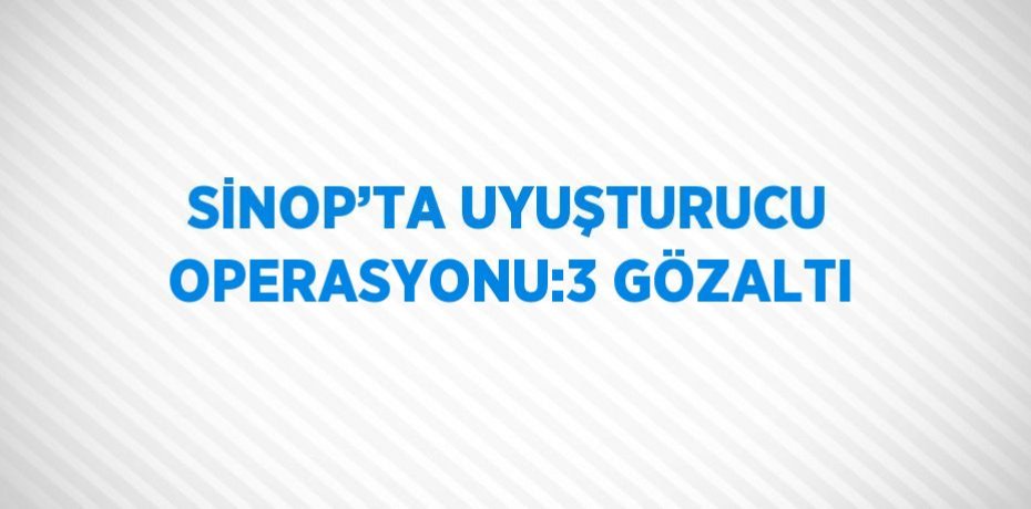 SİNOP’TA UYUŞTURUCU OPERASYONU:3 GÖZALTI