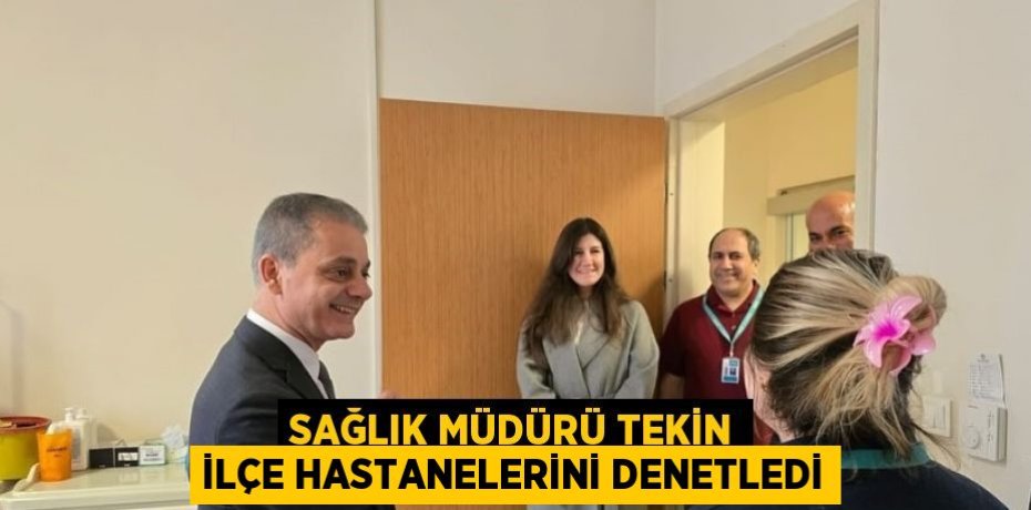 SAĞLIK MÜDÜRÜ TEKİN İLÇE HASTANELERİNİ DENETLEDİ