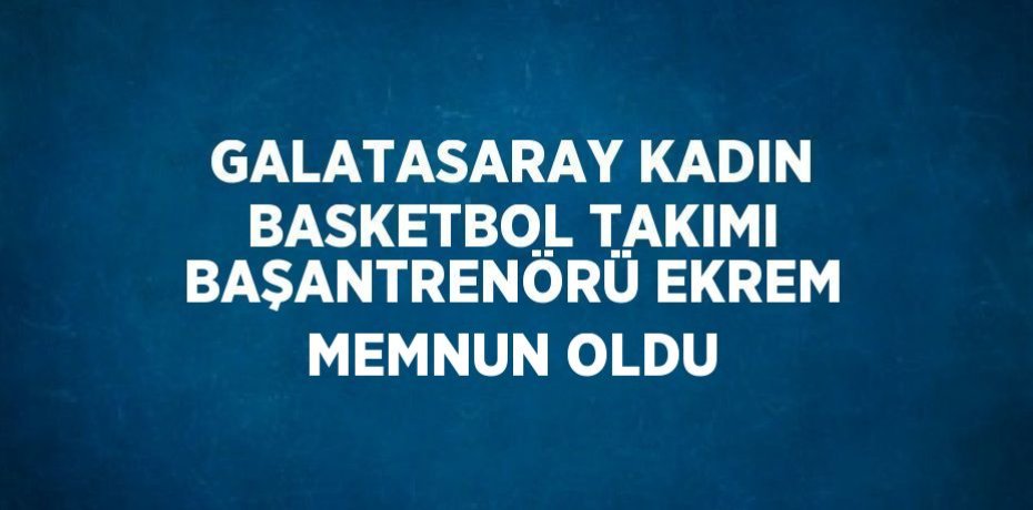 GALATASARAY KADIN BASKETBOL TAKIMI BAŞANTRENÖRÜ EKREM MEMNUN OLDU