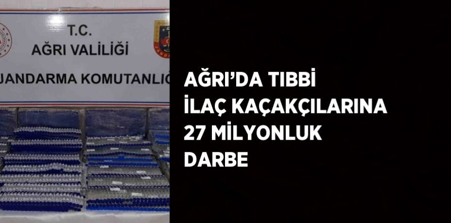 AĞRI’DA TIBBİ İLAÇ KAÇAKÇILARINA 27 MİLYONLUK DARBE