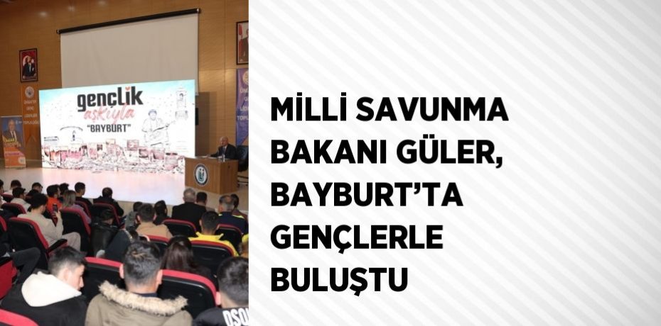 MİLLİ SAVUNMA BAKANI GÜLER, BAYBURT’TA GENÇLERLE BULUŞTU