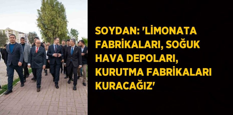 SOYDAN: 'LİMONATA FABRİKALARI, SOĞUK HAVA DEPOLARI, KURUTMA FABRİKALARI KURACAĞIZ'