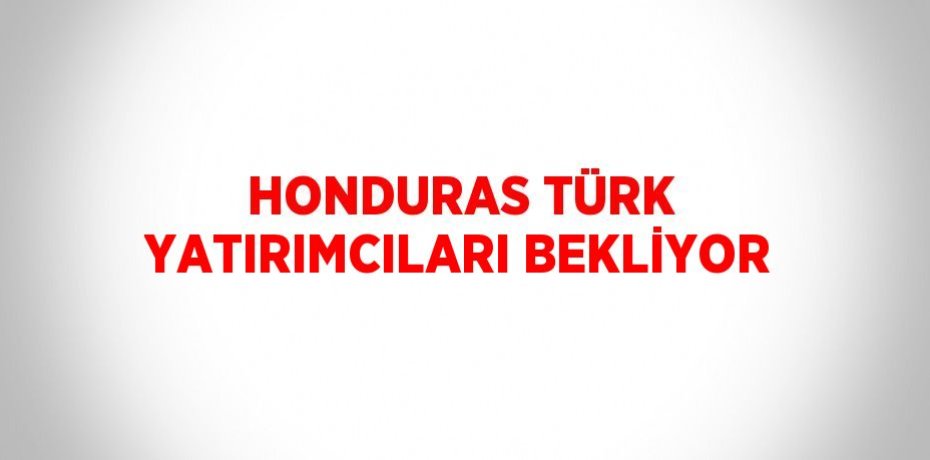 HONDURAS TÜRK YATIRIMCILARI BEKLİYOR
