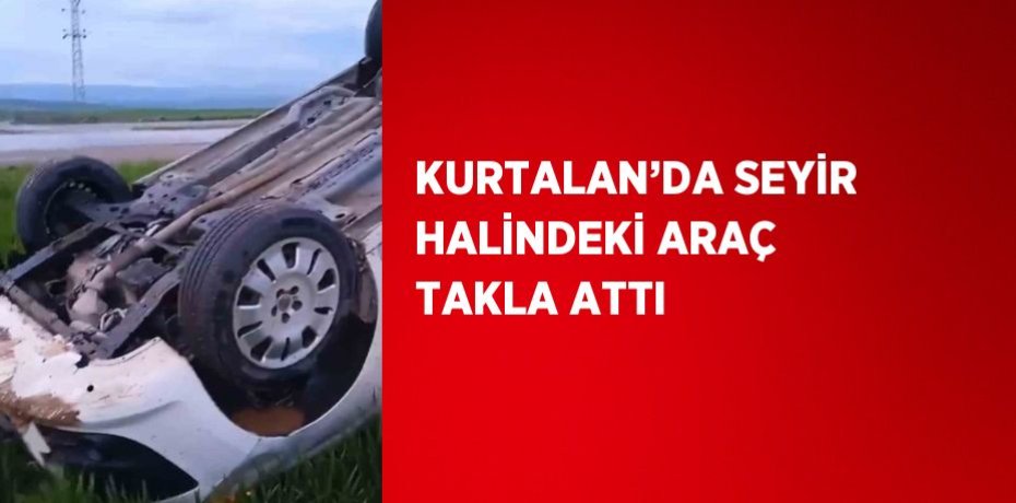 KURTALAN’DA SEYİR HALİNDEKİ ARAÇ TAKLA ATTI