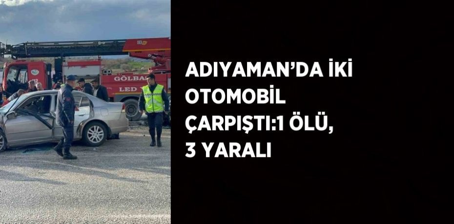 ADIYAMAN’DA İKİ OTOMOBİL  ÇARPIŞTI:1 ÖLÜ, 3 YARALI