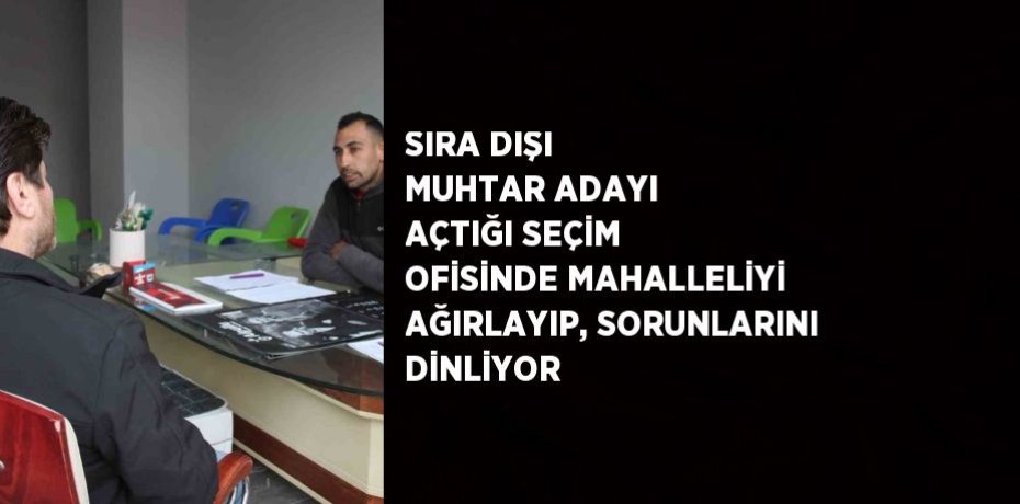 SIRA DIŞI MUHTAR ADAYI AÇTIĞI SEÇİM OFİSİNDE MAHALLELİYİ AĞIRLAYIP, SORUNLARINI DİNLİYOR