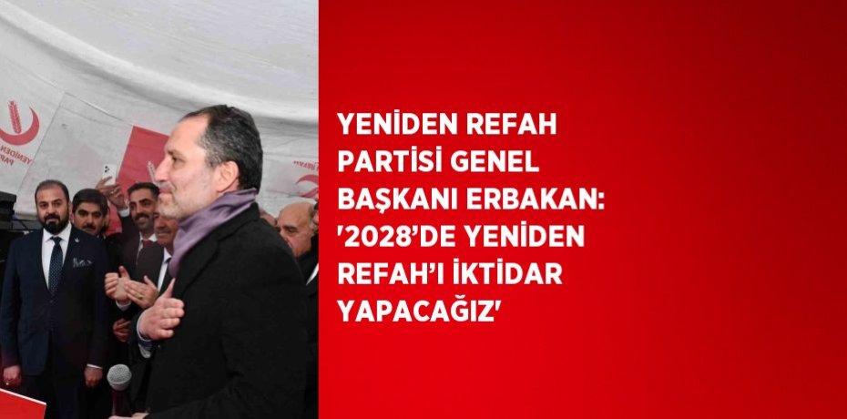 YENİDEN REFAH PARTİSİ GENEL BAŞKANI ERBAKAN: '2028’DE YENİDEN REFAH’I İKTİDAR YAPACAĞIZ'