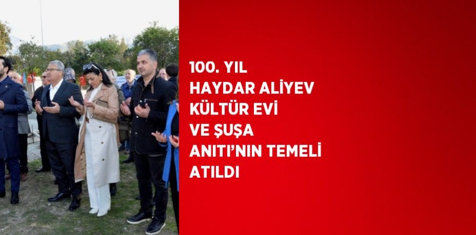 100. YIL HAYDAR ALİYEV KÜLTÜR EVİ VE ŞUŞA ANITI’NIN TEMELİ ATILDI