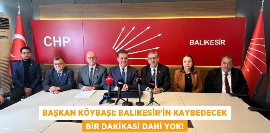 BAŞKAN KÖYBAŞI: BALIKESİR'İN KAYBEDECEK BİR DAKİKASİ DAHİ YOK!