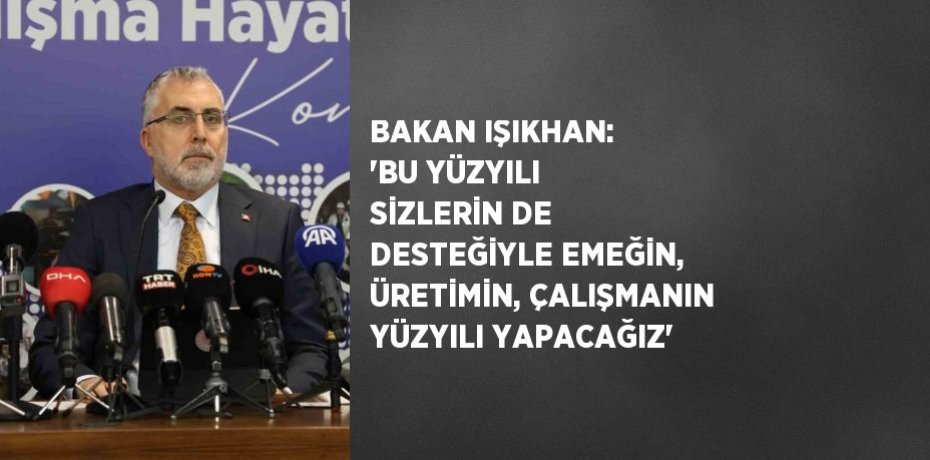 BAKAN IŞIKHAN: 'BU YÜZYILI SİZLERİN DE DESTEĞİYLE EMEĞİN, ÜRETİMİN, ÇALIŞMANIN YÜZYILI YAPACAĞIZ'