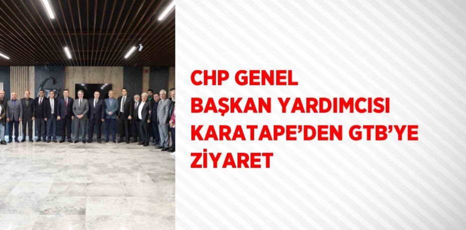 CHP GENEL BAŞKAN YARDIMCISI KARATAPE’DEN GTB’YE ZİYARET