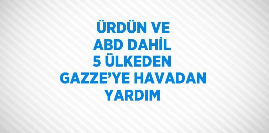 ÜRDÜN VE ABD DAHİL 5 ÜLKEDEN GAZZE’YE HAVADAN YARDIM