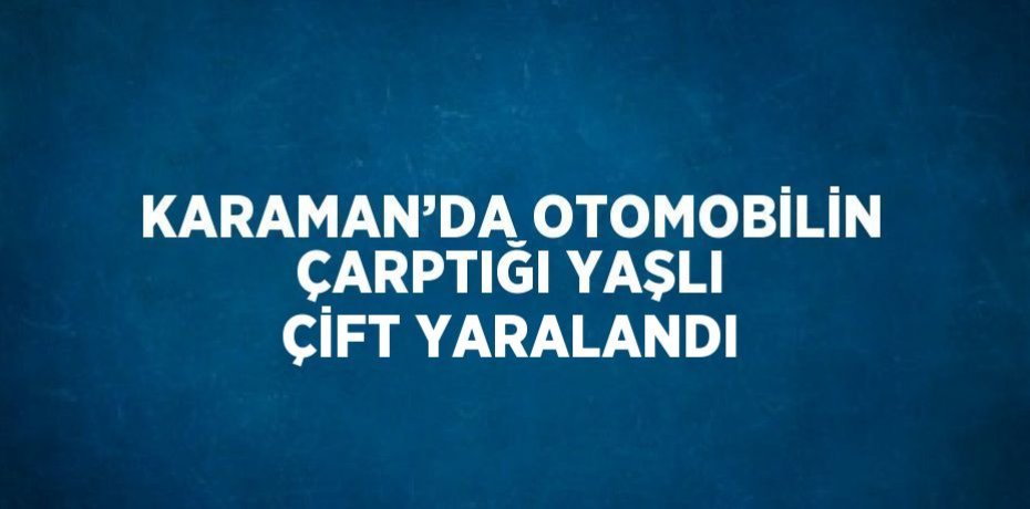 KARAMAN’DA OTOMOBİLİN ÇARPTIĞI YAŞLI ÇİFT YARALANDI