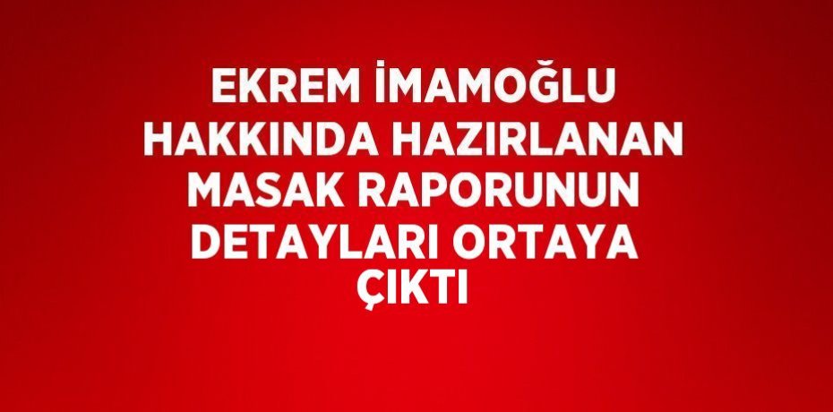 EKREM İMAMOĞLU HAKKINDA HAZIRLANAN MASAK RAPORUNUN DETAYLARI ORTAYA ÇIKTI