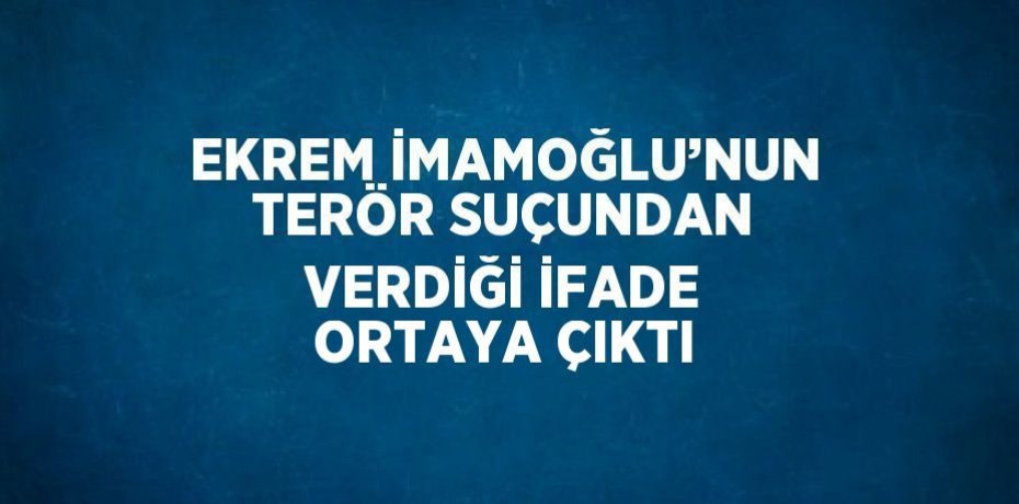 EKREM İMAMOĞLU’NUN TERÖR SUÇUNDAN VERDİĞİ İFADE ORTAYA ÇIKTI