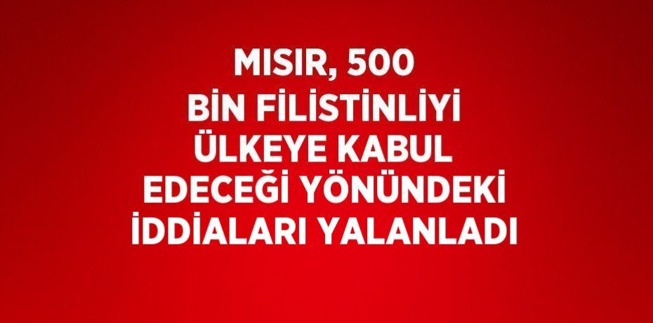 MISIR, 500 BİN FİLİSTİNLİYİ ÜLKEYE KABUL EDECEĞİ YÖNÜNDEKİ İDDİALARI YALANLADI