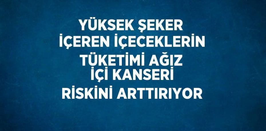 YÜKSEK ŞEKER İÇEREN İÇECEKLERİN TÜKETİMİ AĞIZ İÇİ KANSERİ RİSKİNİ ARTTIRIYOR