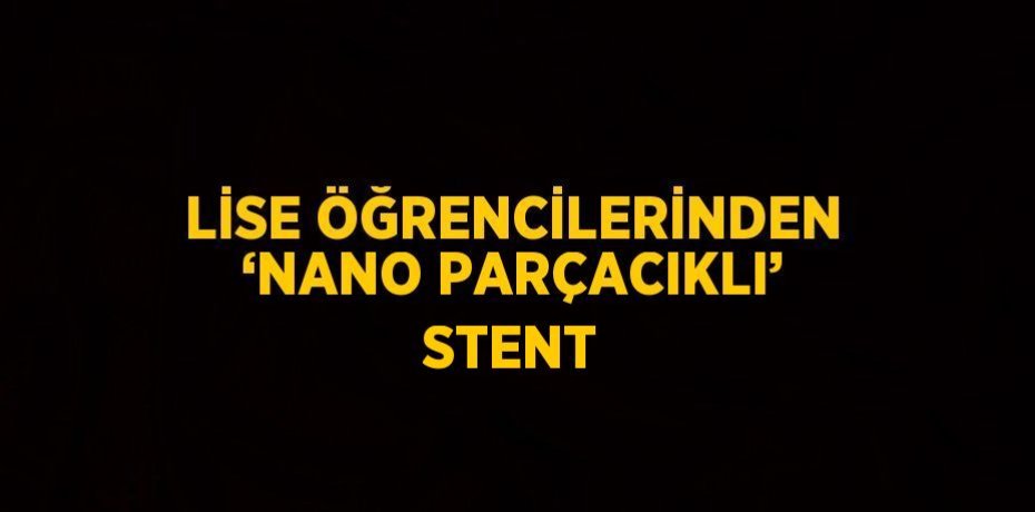 LİSE ÖĞRENCİLERİNDEN ‘NANO PARÇACIKLI’ STENT