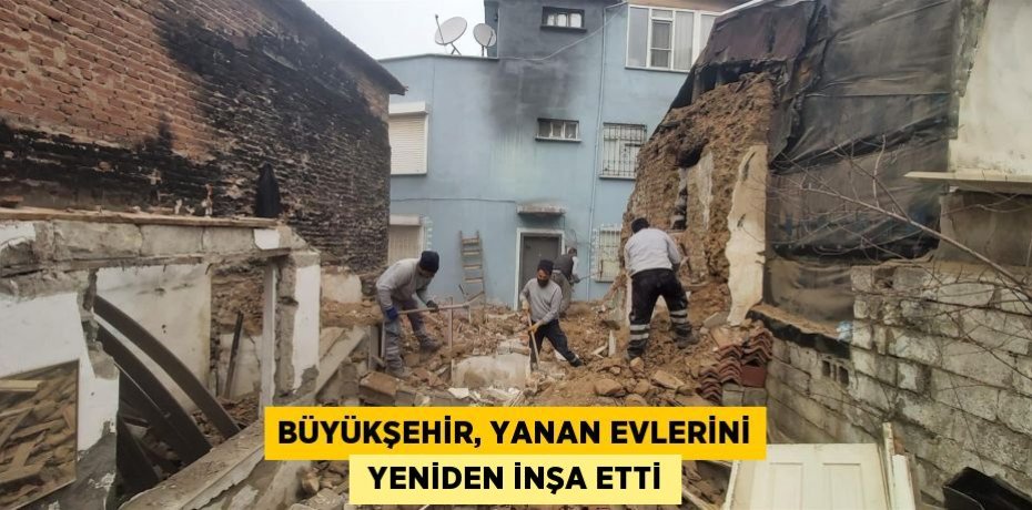 BÜYÜKŞEHİR, YANAN EVLERİNİ  YENİDEN İNŞA ETTİ