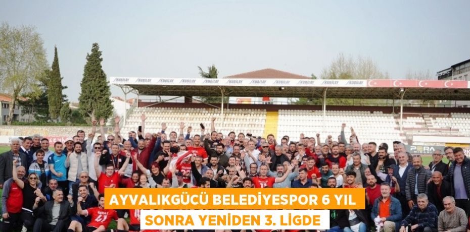 AYVALIKGÜCÜ BELEDİYESPOR 6 YIL SONRA YENİDEN 3. LİGDE